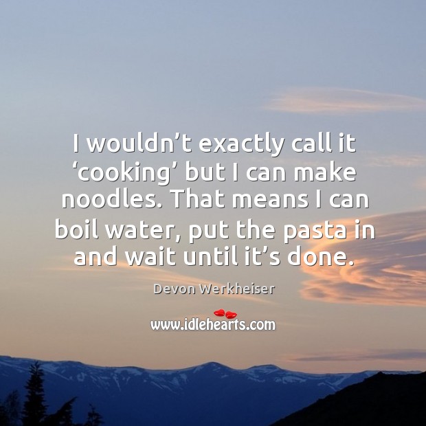 I wouldn’t exactly call it ‘cooking’ but I can make noodles. Devon Werkheiser Picture Quote
