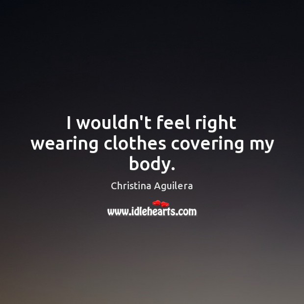 I wouldn’t feel right wearing clothes covering my body. Christina Aguilera Picture Quote