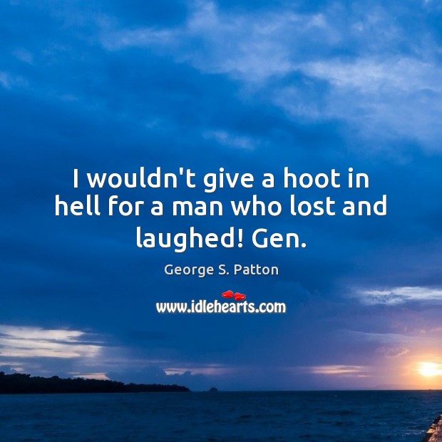 I wouldn’t give a hoot in hell for a man who lost and laughed! Gen. George S. Patton Picture Quote