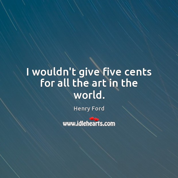 I wouldn’t give five cents for all the art in the world. Henry Ford Picture Quote