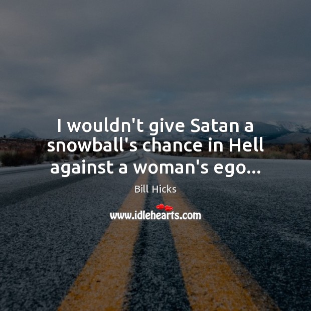 I wouldn’t give Satan a snowball’s chance in Hell against a woman’s ego… Image