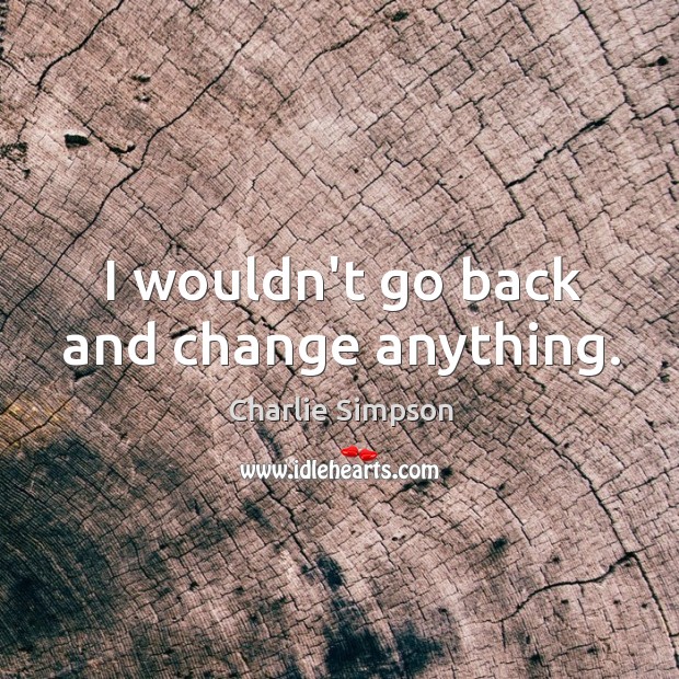 I wouldn’t go back and change anything. Image
