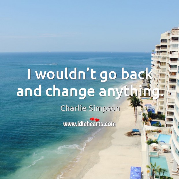 I wouldn’t go back and change anything. Charlie Simpson Picture Quote