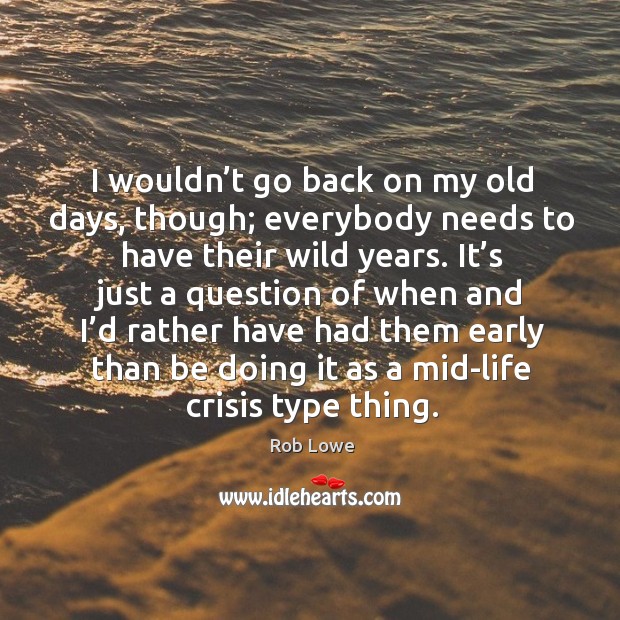 I wouldn’t go back on my old days, though; everybody needs to have their wild years. Image