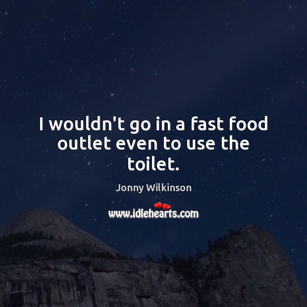 I wouldn’t go in a fast food outlet even to use the toilet. Jonny Wilkinson Picture Quote
