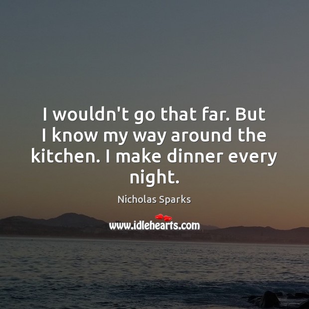 I wouldn’t go that far. But I know my way around the kitchen. I make dinner every night. Nicholas Sparks Picture Quote
