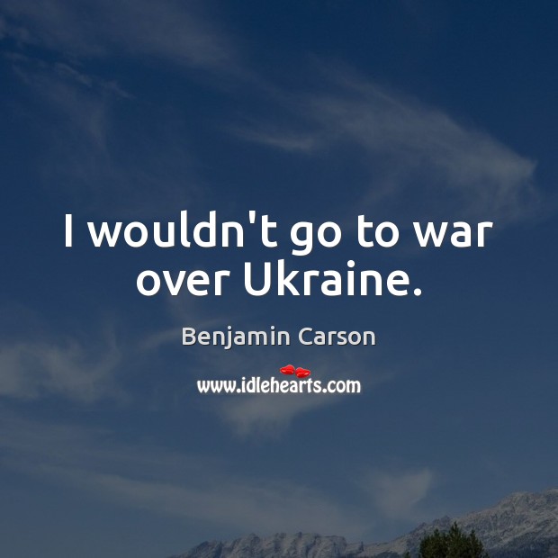 I wouldn’t go to war over Ukraine. Benjamin Carson Picture Quote