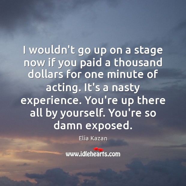 I wouldn’t go up on a stage now if you paid a Elia Kazan Picture Quote