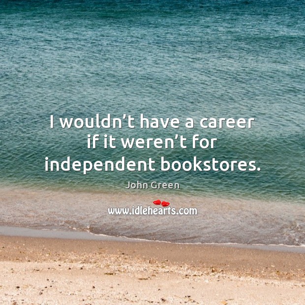 I wouldn’t have a career if it weren’t for independent bookstores. John Green Picture Quote