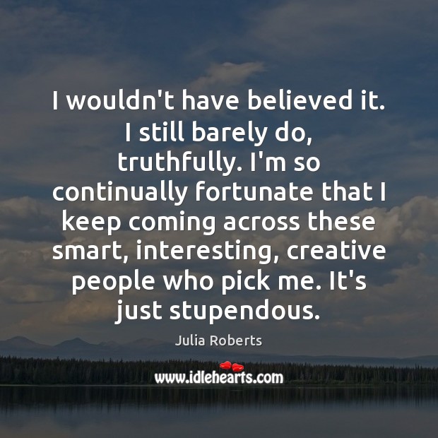 I wouldn’t have believed it. I still barely do, truthfully. I’m so Julia Roberts Picture Quote