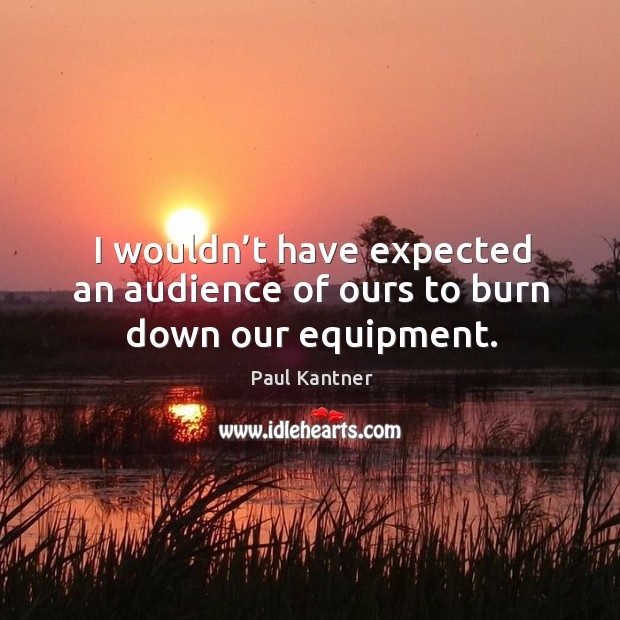 I wouldn’t have expected an audience of ours to burn down our equipment. Paul Kantner Picture Quote