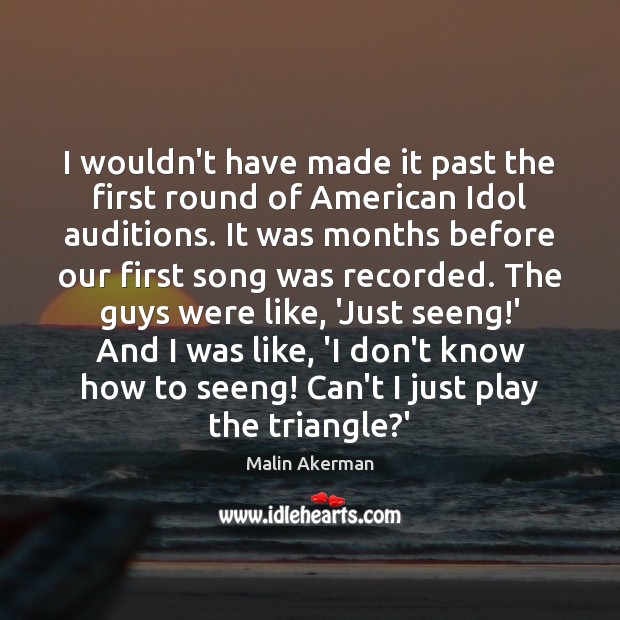 I wouldn’t have made it past the first round of American Idol Malin Akerman Picture Quote