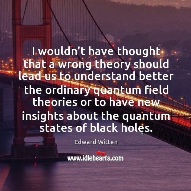 I wouldn’t have thought that a wrong theory should lead us to understand better the Edward Witten Picture Quote