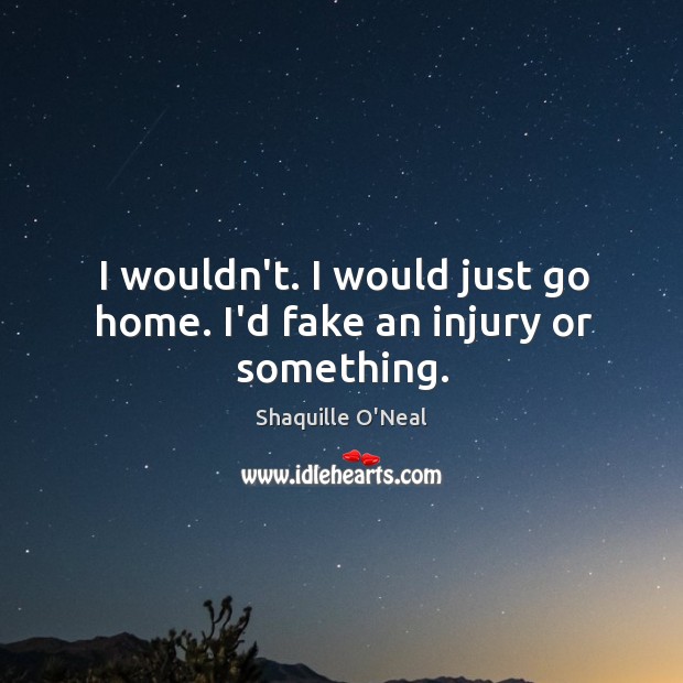 I wouldn’t. I would just go home. I’d fake an injury or something. Shaquille O’Neal Picture Quote