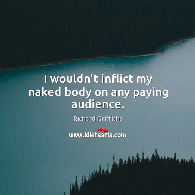 I wouldn’t inflict my naked body on any paying audience. Image