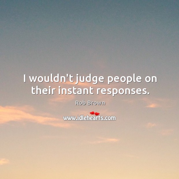 I wouldn’t judge people on their instant responses. Rob Brown Picture Quote