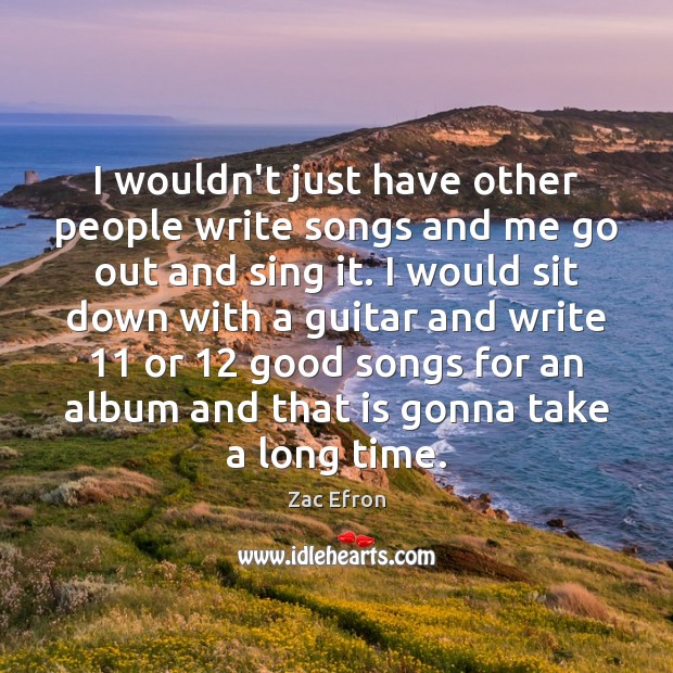I wouldn’t just have other people write songs and me go out Image