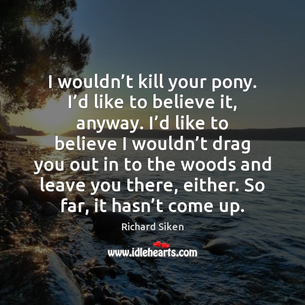 I wouldn’t kill your pony. I’d like to believe it, Image