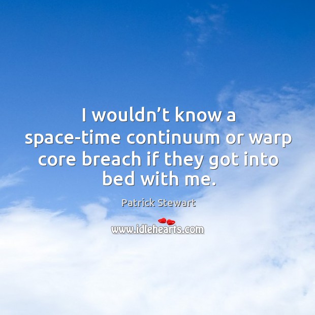 I wouldn’t know a space-time continuum or warp core breach if they got into bed with me. Patrick Stewart Picture Quote