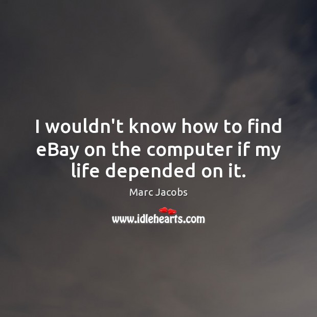 I wouldn’t know how to find eBay on the computer if my life depended on it. Computers Quotes Image