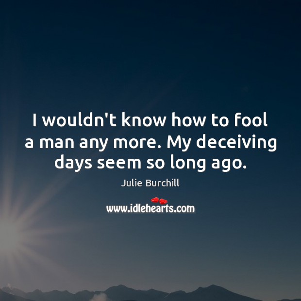 I wouldn’t know how to fool a man any more. My deceiving days seem so long ago. Julie Burchill Picture Quote