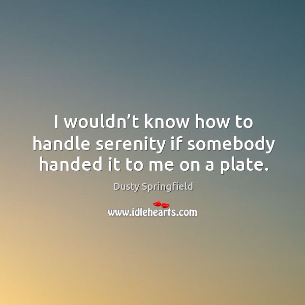 I wouldn’t know how to handle serenity if somebody handed it to me on a plate. Dusty Springfield Picture Quote