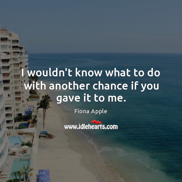 I wouldn’t know what to do with another chance if you gave it to me. Fiona Apple Picture Quote