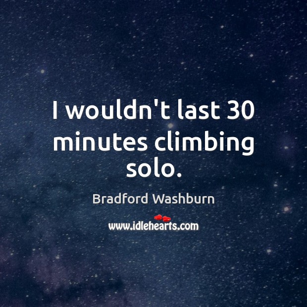 I wouldn’t last 30 minutes climbing solo. Bradford Washburn Picture Quote