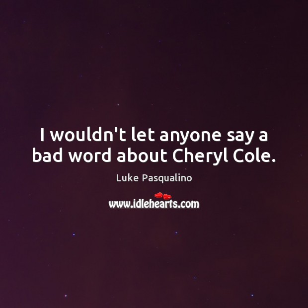 I wouldn’t let anyone say a bad word about Cheryl Cole. Luke Pasqualino Picture Quote