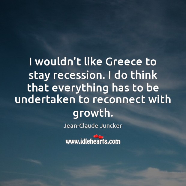 I wouldn’t like Greece to stay recession. I do think that everything Jean-Claude Juncker Picture Quote
