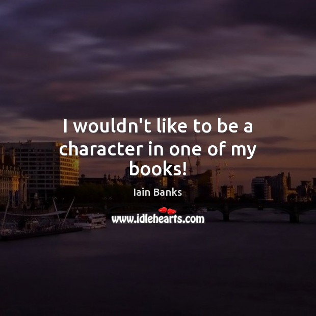 I wouldn’t like to be a character in one of my books! Iain Banks Picture Quote
