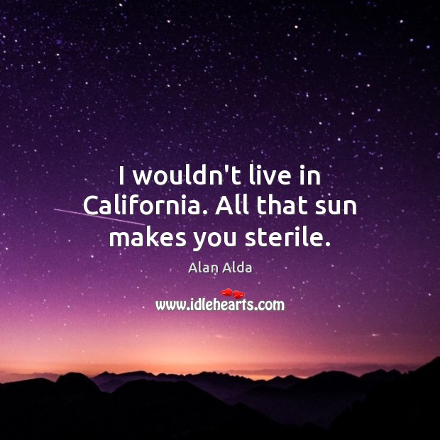 I wouldn’t live in California. All that sun makes you sterile. Alan Alda Picture Quote
