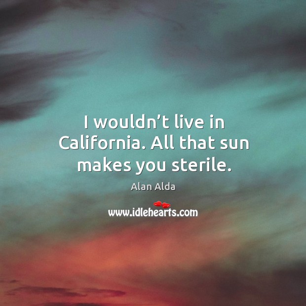 I wouldn’t live in california. All that sun makes you sterile. Alan Alda Picture Quote