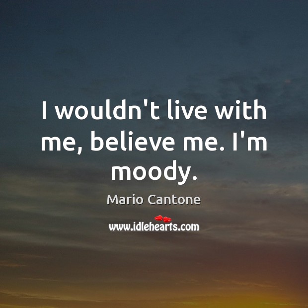 I wouldn’t live with me, believe me. I’m moody. Mario Cantone Picture Quote