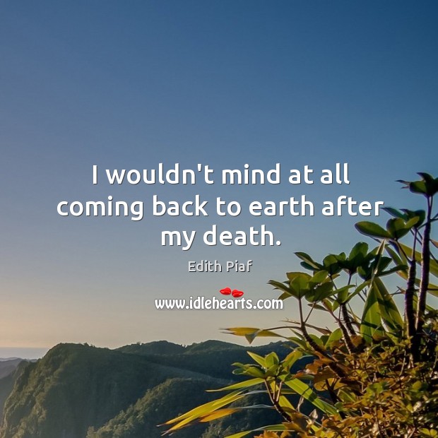I wouldn’t mind at all coming back to earth after my death. Edith Piaf Picture Quote