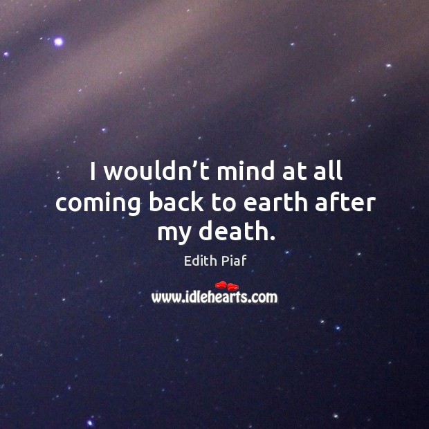 I wouldn’t mind at all coming back to earth after my death. Image