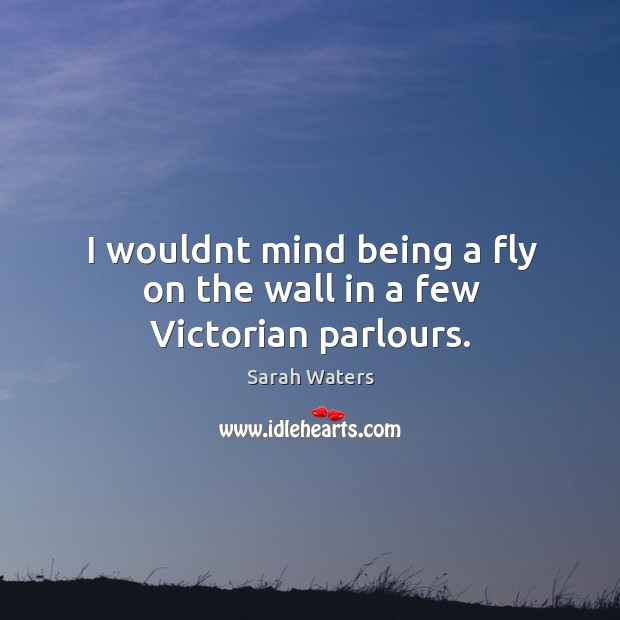 I wouldnt mind being a fly on the wall in a few Victorian parlours. Sarah Waters Picture Quote