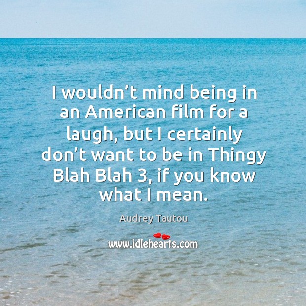 I wouldn’t mind being in an american film for a laugh, but I certainly don’t want to 