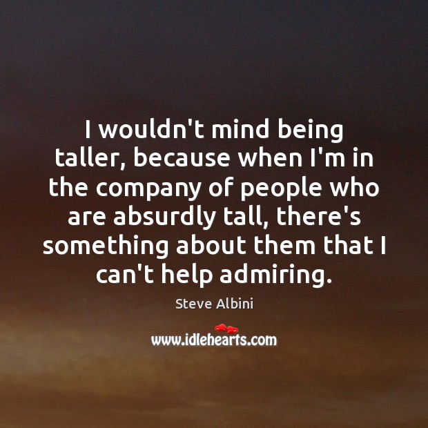 I wouldn’t mind being taller, because when I’m in the company of Image