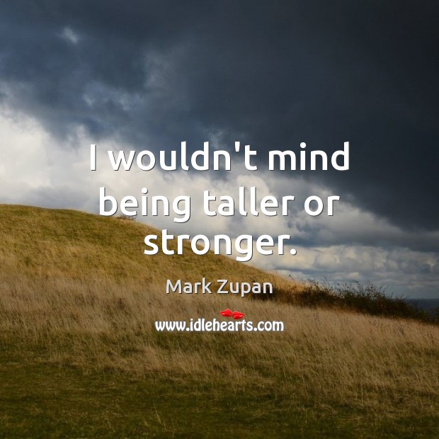 I wouldn’t mind being taller or stronger. Mark Zupan Picture Quote