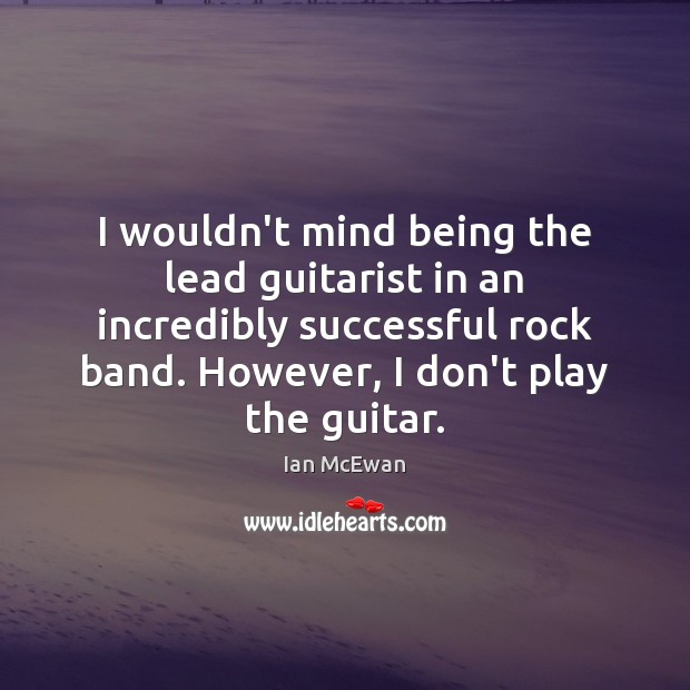I wouldn’t mind being the lead guitarist in an incredibly successful rock Ian McEwan Picture Quote
