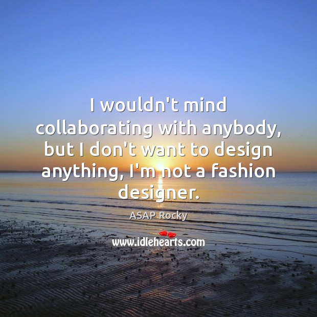 I wouldn’t mind collaborating with anybody, but I don’t want to design Image