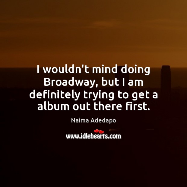 I wouldn’t mind doing Broadway, but I am definitely trying to get a album out there first. Naima Adedapo Picture Quote