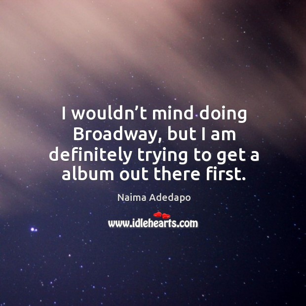 I wouldn’t mind doing broadway, but I am definitely trying to get a album out there first. Naima Adedapo Picture Quote