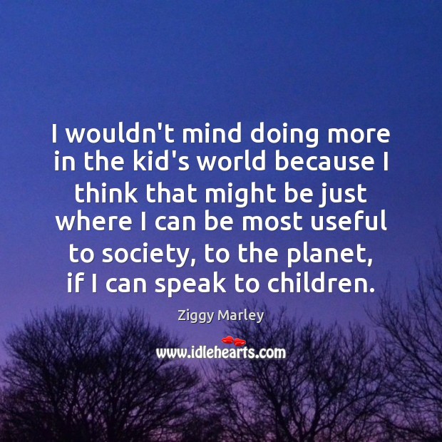 I wouldn’t mind doing more in the kid’s world because I think Ziggy Marley Picture Quote