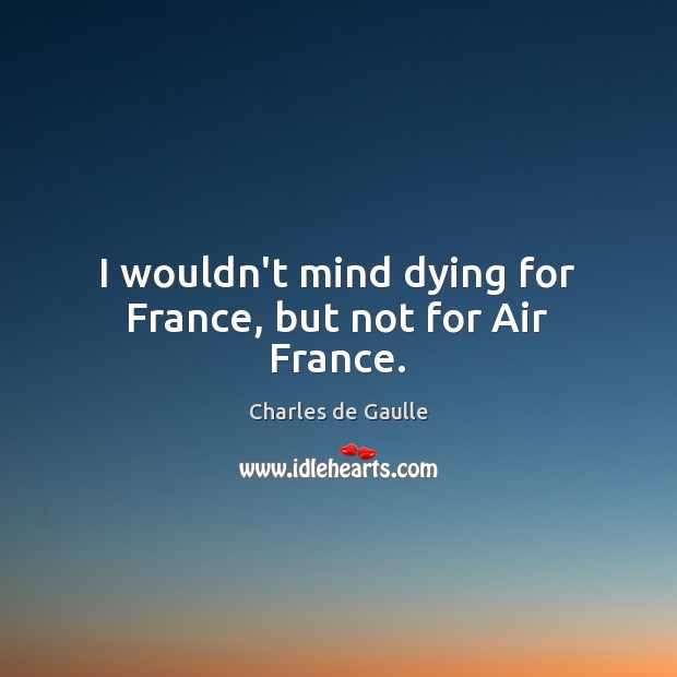 I wouldn’t mind dying for France, but not for Air France. Charles de Gaulle Picture Quote