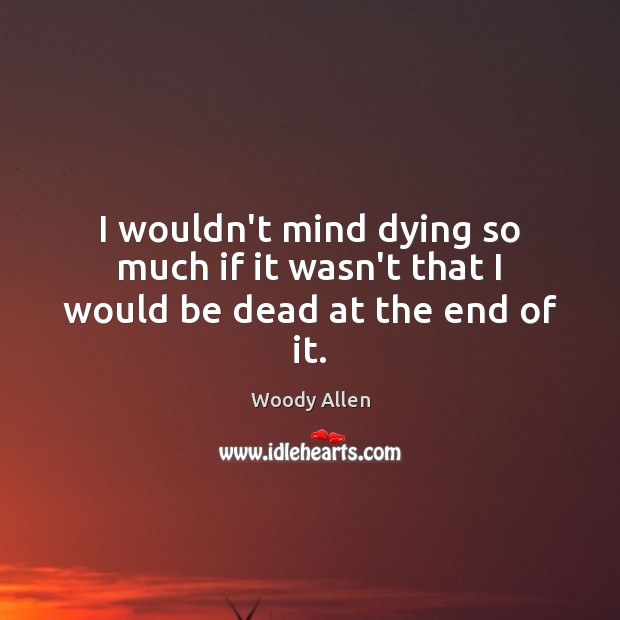 I wouldn’t mind dying so much if it wasn’t that I would be dead at the end of it. Woody Allen Picture Quote