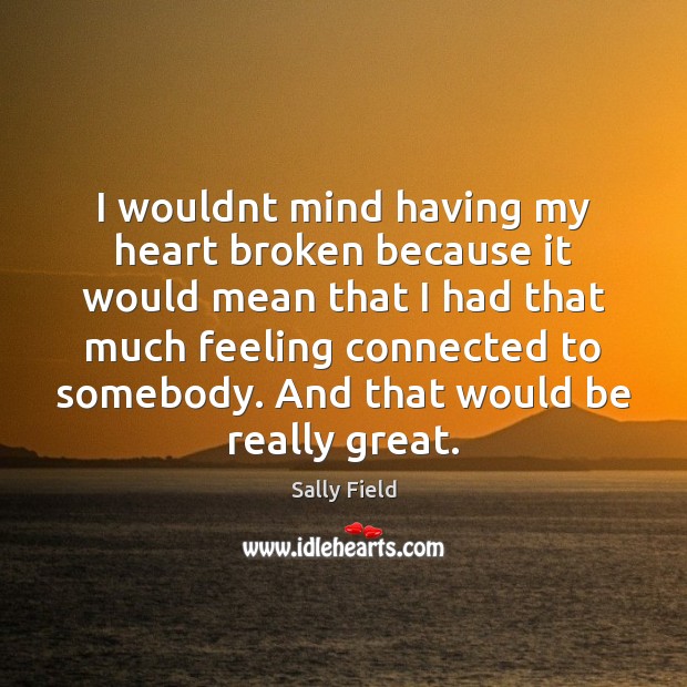 I wouldnt mind having my heart broken because it would mean that Sally Field Picture Quote