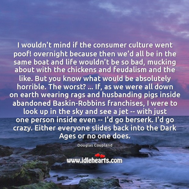I wouldn’t mind if the consumer culture went poof! overnight because then Douglas Coupland Picture Quote