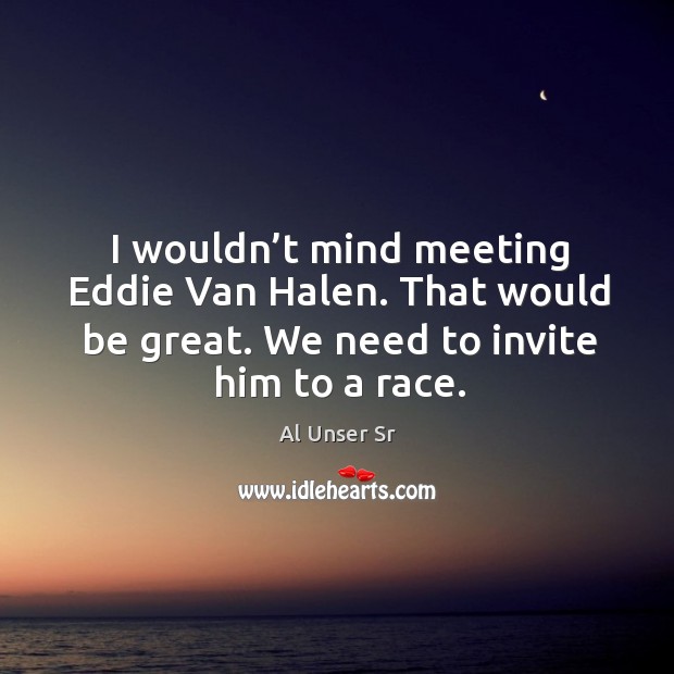 I wouldn’t mind meeting eddie van halen. That would be great. We need to invite him to a race. Al Unser Sr Picture Quote